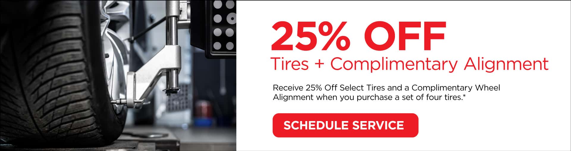 Receive 25% Off Select Tires and a Complimentary Wheel Alignment when you purchase a set of four tires.*
