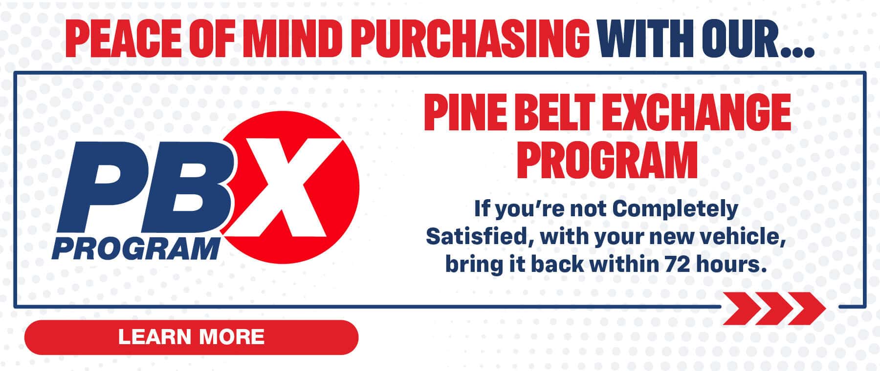 Peace of mind purchasing with our Pine Belt Exchange Program. If you’re not completely satisfied with your new vehicle bring it back within 72 hours