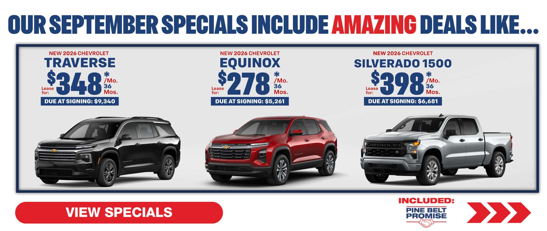 Where our September Specials Include Amazing deal like…. 2027 Chevrolet Equinox lease for $278 per month for 36 months with $5,261 due at signing 2026 Chevrolet Traverse lease for $348 per month for 36 months with $9,340 due at signing 2026 Chevrolet Silverado lease for $398 per month for 36 months with $6,681 due at signing