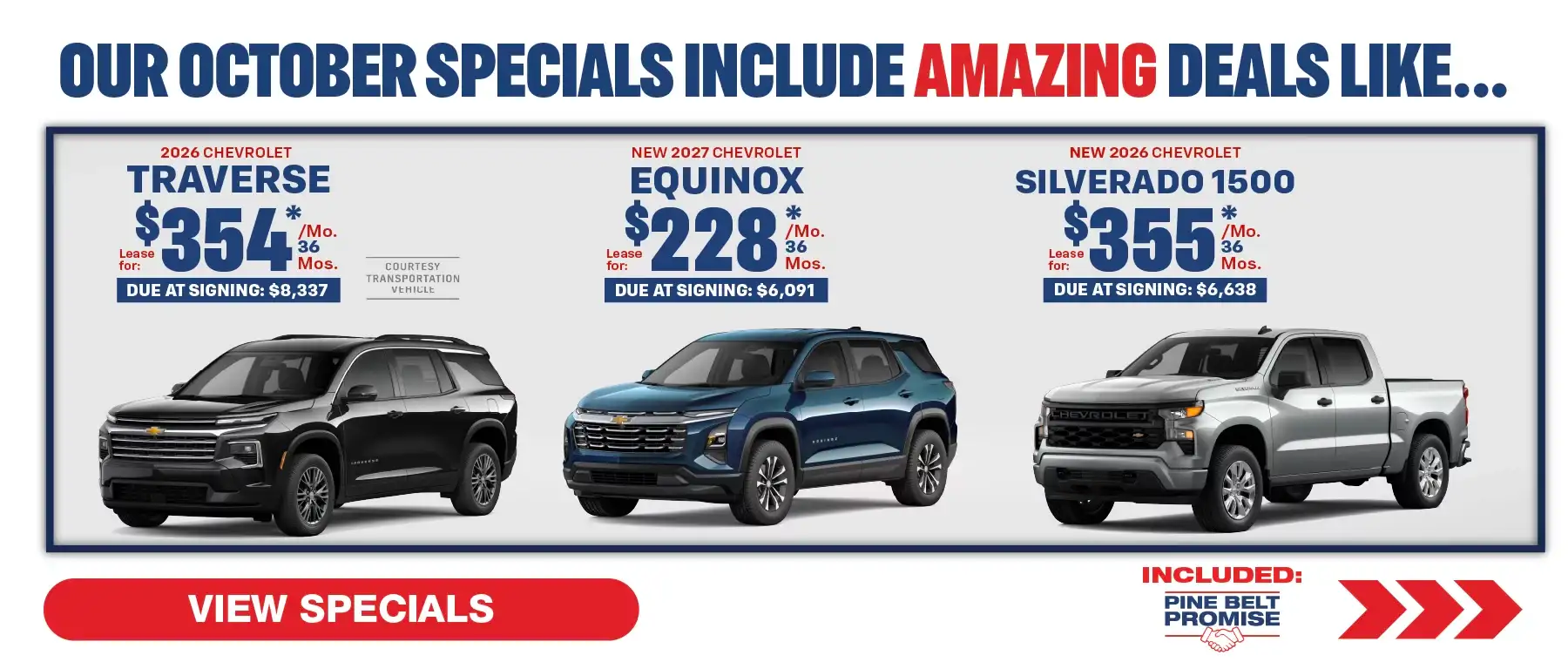 Where our October Specials Include Amazing deal like…. 2027 Chevrolet Equinox lease for $228 per month for 36 months with $6,091 due at signing 2026 Chevrolet Traverse lease for $354 per month for 36 months with $8,337 due at signing 2026 Chevrolet Silverado lease for $355 per month for 36 months with $6,638 due at signing