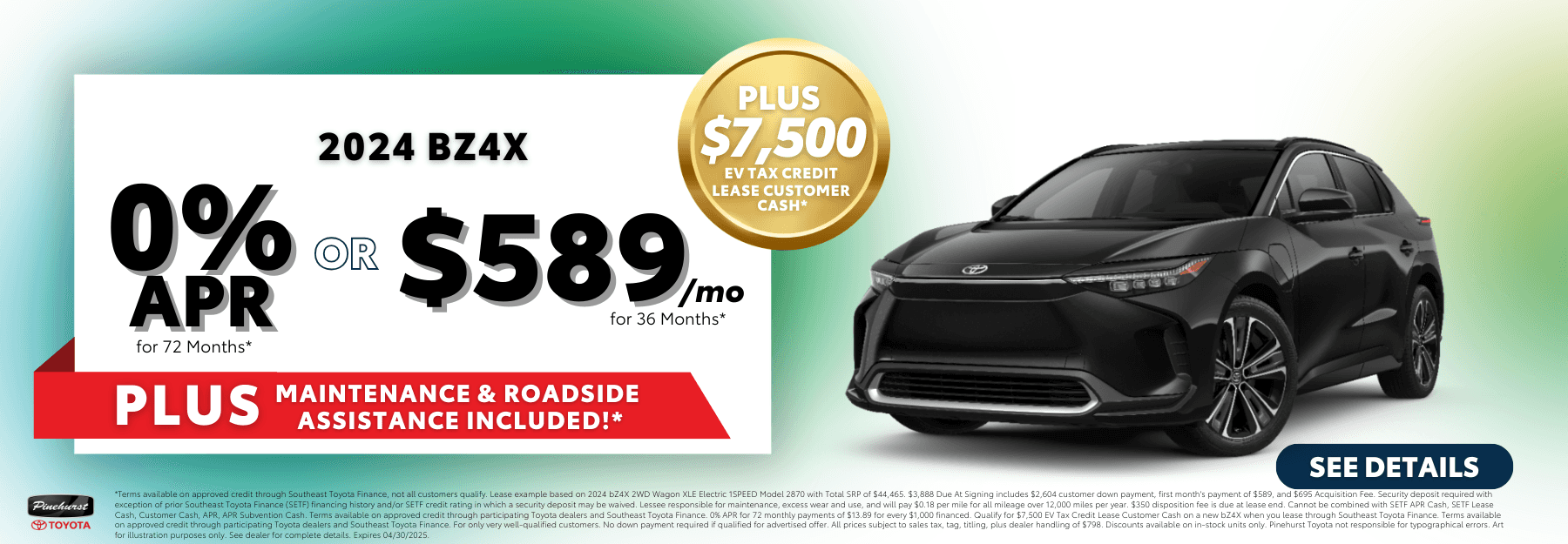 2024 bZ4X - $589/mo for 36 Months* + $7,500 EV Tax Credit Lease Customer Cash* or 0% APR for 72. Months* with disclaimer