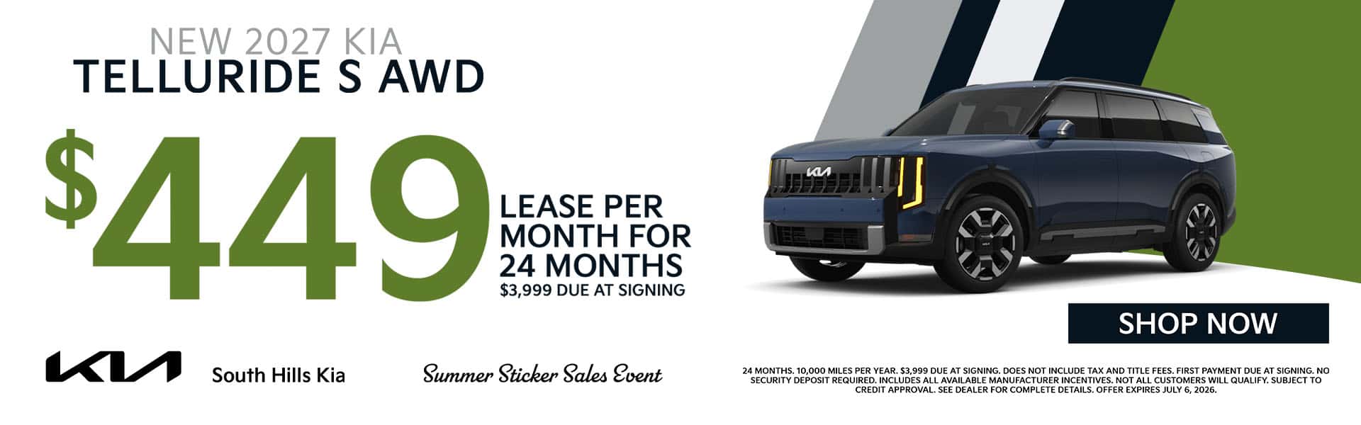 Vehicle: 2027 Kia Telluride (New) Vehicle Trim: S AWD Offer: Payments starting at $449 for 24 months. Lease Deal Terms: Monthly Lease Payment: 449 Lease Term: 24 months Disclaimer: Disclaimer: 24 months. 10,000 miles per year. $3,999 due at signing. Does not include tax and title fees. First payment due at signing. No security deposit required. Includes all available manufacturer incentives. Not all customers will qualify. Subject to credit approval. See dealer for complete details. Offer expires July 6, 2026.